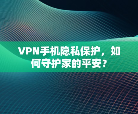 VPN手机隐私保护，如何守护家的平安？