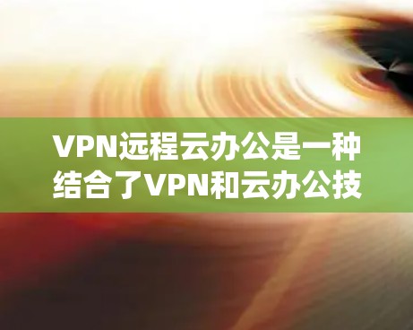 VPN远程云办公是一种结合了VPN和云办公技术的系统，用于通过VPN连接远程服务器或设备，进行云服务的远程处理和办公。以下是对该概念的详细分析和解决方案