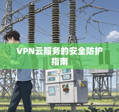 VPN云服务的安全防护指南