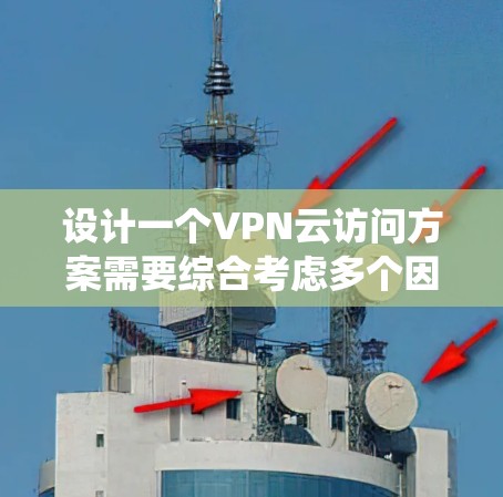 设计一个VPN云访问方案需要综合考虑多个因素，以下是一个清晰、系统化的步骤指南