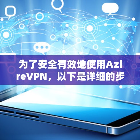 为了安全有效地使用AzireVPN,以下是详细的步骤指南 为了安全有效地使用AzireVPN,以下是详细的步骤指南