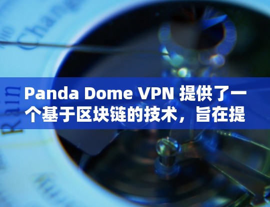 Panda Dome VPN 提供了一个基于区块链的技术,旨在提供安全、可靠和高效的网络连接。如果你正在测试VPN的性能,以下是关于如何测试Panda Dome VPN 的一些步骤和建议 Panda Dome VPN 提供了一个基于区块链的技术,旨在提供安全、可靠和高效的网络连接。如果你正在测试VPN的性能,以下是关于如何测试Panda Dome VPN 的一些步骤和建议