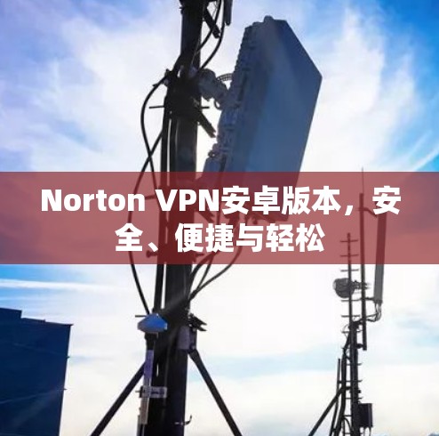 Norton VPN安卓版本，安全、便捷与轻松