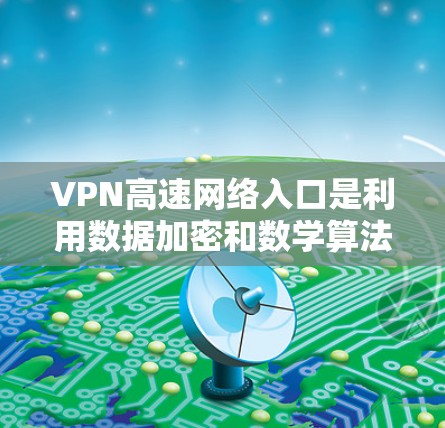 VPN高速网络入口是利用数据加密和数学算法隐藏信息的技术，用于访问高速公路或高速路的入口点。以下是对这些网络入口的详细介绍