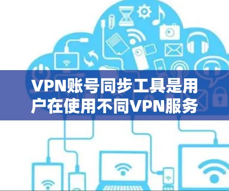 VPN账号同步工具是用户在使用不同VPN服务时常用的工具，以下是详细的分析和推荐