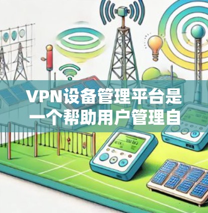 VPN设备管理平台是一个帮助用户管理自己的VPN设备的工具，包括配置、管理、监控和安全设置等方面的功能。以下是详细的步骤和注意事项