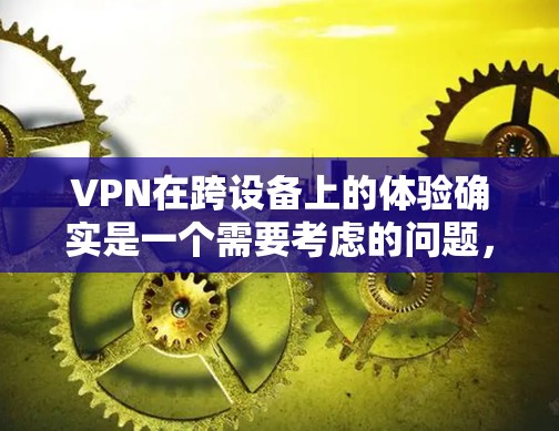 VPN在跨设备上的体验确实是一个需要考虑的问题，尤其是在用户习惯用手机上网的情况下，想要在电脑上安全上网，或者在其他设备上使用VPN。以下是一些关于VPN跨设备体验的要点建议