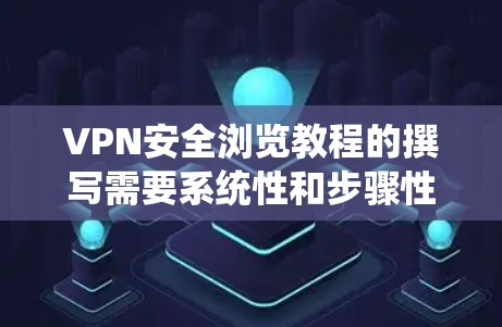 VPN安全浏览教程的撰写需要系统性和步骤性，确保用户能够全面了解如何使用VPN，并保护自己的网络访问。以下是一个分步骤的指南，涵盖从选择VPN到管理访问的各个方面