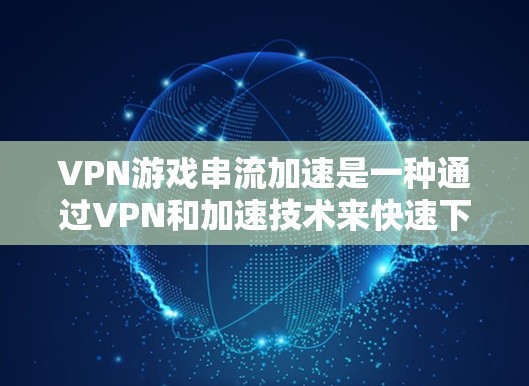 VPN游戏串流加速是一种通过VPN和加速技术来快速下载游戏的方法。以下是详细步骤和建议