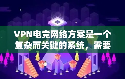 VPN电竞网络方案是一个复杂而关键的系统，需要从选型到监控的每一个环节都进行仔细设计和操作。以下是一个扩展和优化后的方案，涵盖从选型到监控的各个步骤，并提供具体的设计和操作建议