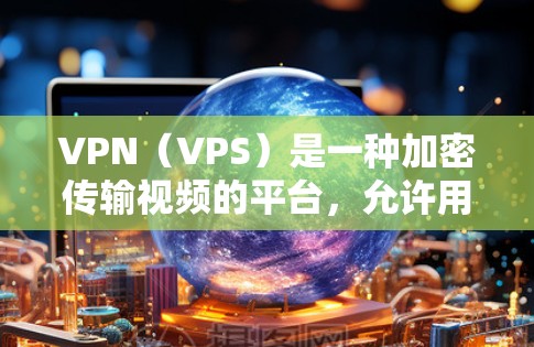 VPN（VPS）是一种加密传输视频的平台，允许用户在安全的环境中观看或下载视频内容。VPN的选择会影响视频的质量、速度和安全性，因此选择合适的VPN服务至关重要。以下是一些VPN的评价和建议
