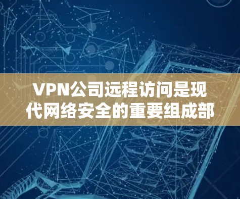 VPN公司远程访问是现代网络安全的重要组成部分，他们通过技术手段保护用户的数据和隐私。以下是一些VPN公司远程访问的关键方面，可以帮助您更好地了解和评估这些公司