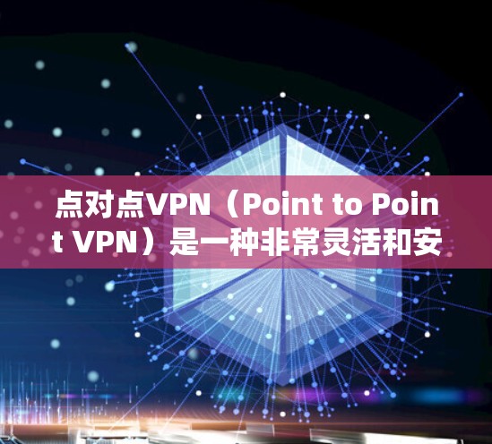 点对点VPN（Point to Point VPN）是一种非常灵活和安全的VPN解决方案，尤其适合商务连接服务。以下是对点对点VPN的详细总结
