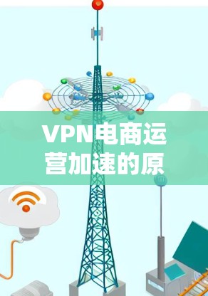 VPN电商运营加速的原因可以归结为以下几个方面