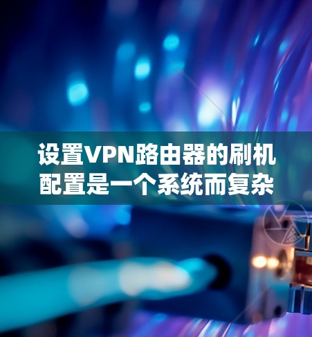 设置VPN路由器的刷机配置是一个系统而复杂的任务，但可以通过以下步骤逐步完成