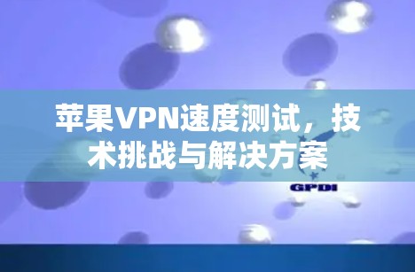 苹果VPN速度测试，技术挑战与解决方案