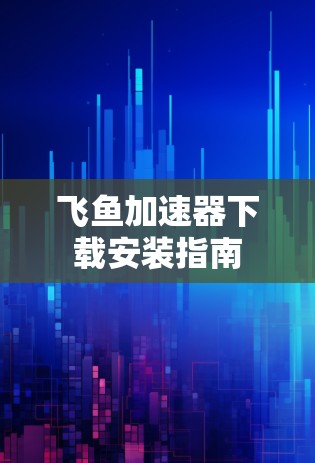 飞鱼加速器下载安装指南 飞鱼加速器下载安装指南