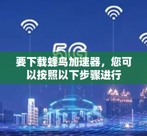 要下载蜂鸟加速器，您可以按照以下步骤进行