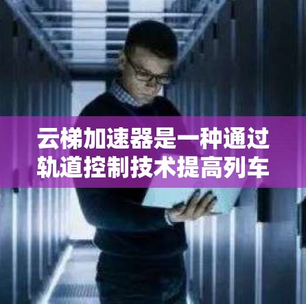 云梯加速器是一种通过轨道控制技术提高列车运行速度的高速铁路技术，广泛应用于城市间的快速连接和铁路运输。以下是关于该技术的详细信息