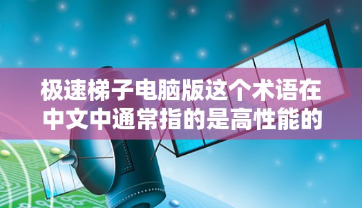 极速梯子电脑版这个术语在中文中通常指的是高性能的台式电脑,尤其是针对游戏、视频编辑等需求的高端设备。以下是对这一术语的详细解答 极速梯子电脑版这个术语在中文中通常指的是高性能的台式电脑,尤其是针对游戏、视频编辑等需求的高端设备。以下是对这一术语的详细解答