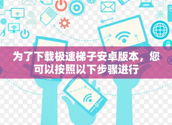 为了下载极速梯子安卓版本，您可以按照以下步骤进行