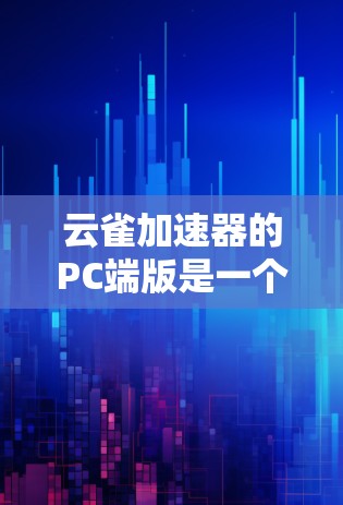 云雀加速器的PC端版是一个功能强大且易于使用的加速工具，适合追求高效性能的用户。以下是对该产品的一系列总结，供参考