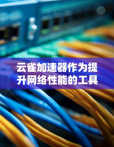 云雀加速器作为提升网络性能的工具，尤其在高速网络中发挥着重要作用。高速网络指的是带宽较高的网络，如以太网、光纤或高速带宽的移动网络。云雀加速器通过其高速网络模块提供以下功能