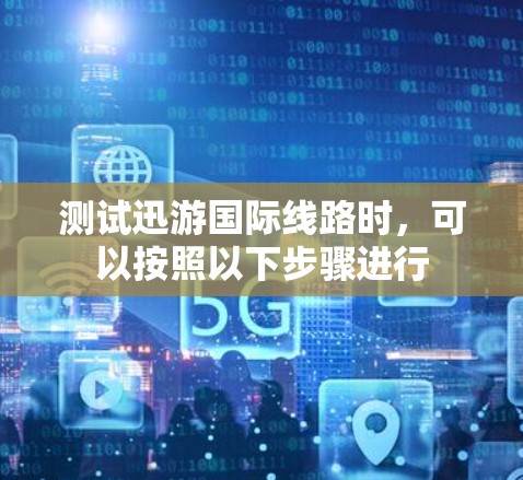 测试迅游国际线路时,可以按照以下步骤进行 测试迅游国际线路时,可以按照以下步骤进行