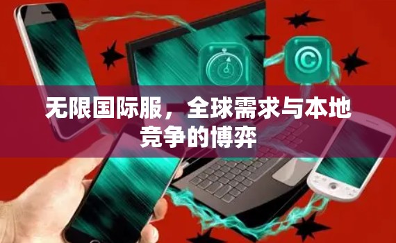 无限国际服,全球需求与本地竞争的博弈