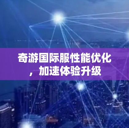 奇游国际服性能优化，加速体验升级