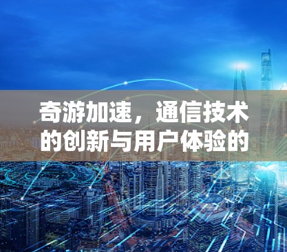 奇游加速,通信技术的创新与用户体验的提升