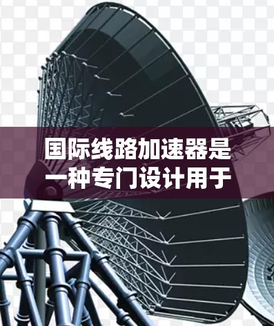 国际线路加速器是一种专门设计用于快速连接国际城市网络的工具,通常包括网络加速器、VPN服务和高速网络设备等。以下是一些常见的国际线路加速器推荐