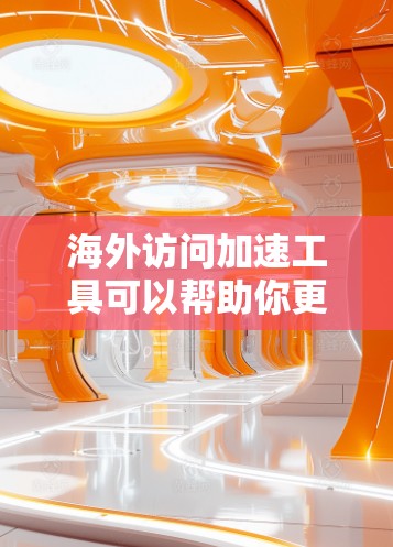 海外访问加速工具可以帮助你更高效地访问国外服务器，尤其是在频繁访问的情况下。以下是一些常见的海外加速工具推荐，以及它们的特点和使用方法