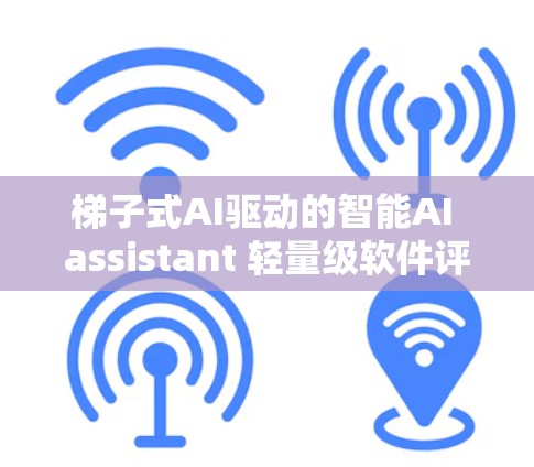 梯子式AI驱动的智能AI assistant 轻量级软件评测