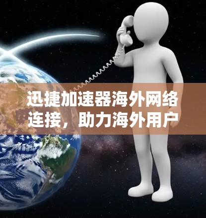 迅捷加速器海外网络连接,助力海外用户的加速体验 迅捷加速器海外网络连接,助力海外用户的加速体验