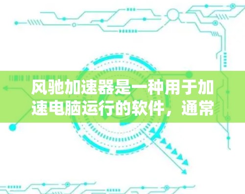 风驰加速器是一种用于加速电脑运行的软件，通常用于模拟加速，帮助用户测试系统性能。以下是关于风驰加速器的详细信息