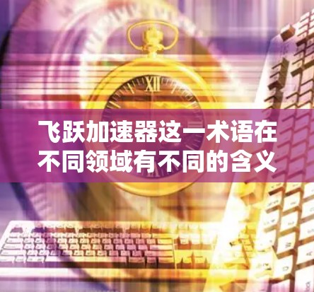 飞跃加速器这一术语在不同领域有不同的含义,因此需要明确具体指的是什么。以下是一些可能的解释和相关信息,供您参考