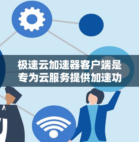 极速云加速器客户端是专为云服务提供加速功能的工具，用户可以通过它释放云服务器资源，提升网络性能。以下是使用极速云加速器客户端的详细步骤