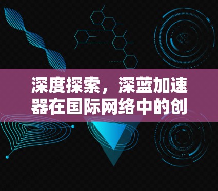 深度探索,深蓝加速器在国际网络中的创新应用