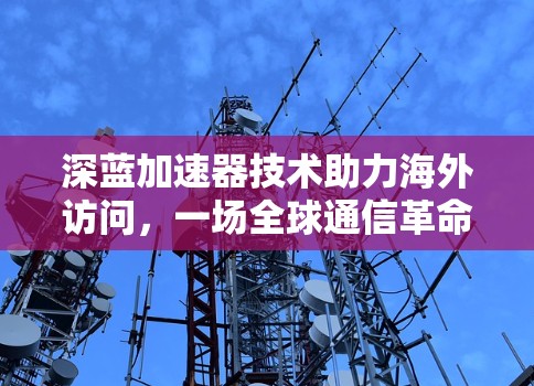 深蓝加速器技术助力海外访问,一场全球通信革命