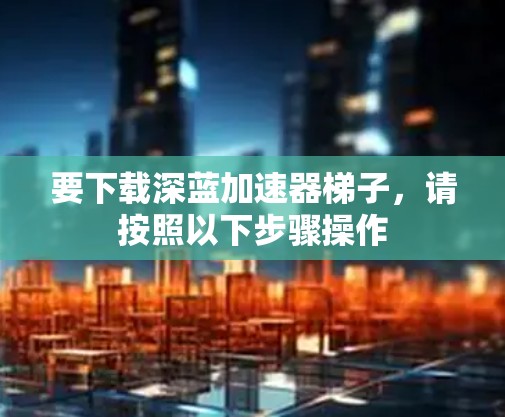 要下载深蓝加速器梯子，请按照以下步骤操作