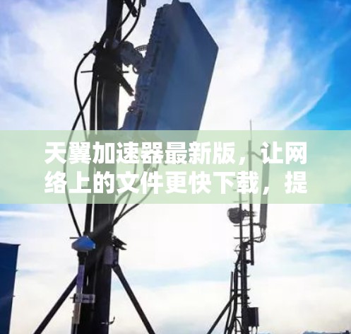 天翼加速器最新版,让网络上的文件更快下载,提升生产力