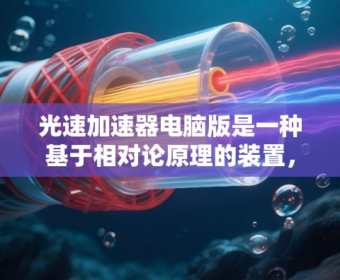 光速加速器电脑版是一种基于相对论原理的装置,利用光速和光场效应来加速物体。以下是对其的详细介绍 光速加速器电脑版是一种基于相对论原理的装置,利用光速和光场效应来加速物体。以下是对其的详细介绍