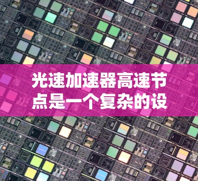 光速加速器高速节点是一个复杂的设计，主要用于加速光束，具有重要的应用价值。以下是对其核心特点和应用的详细分析