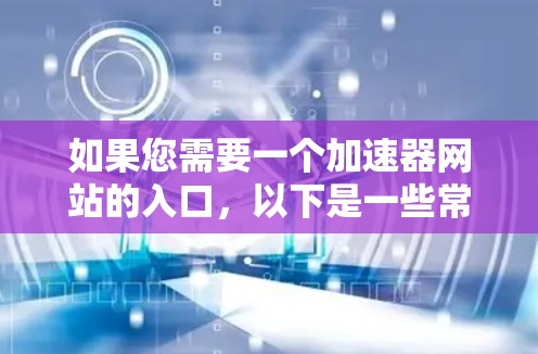 如果您需要一个加速器网站的入口，以下是一些常见的加速器网站链接，您可以参考这些资源