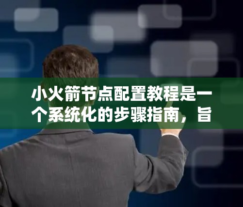 小火箭节点配置教程是一个系统化的步骤指南，旨在帮助新手理解和操作小火箭自动驾驶平台。以下是对该教程的详细分步说明