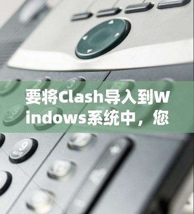 要将Clash导入到Windows系统中，您可以按照以下步骤进行