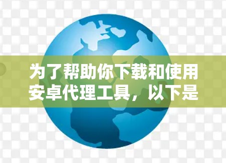 为了帮助你下载和使用安卓代理工具,以下是一些步骤性的建议 为了帮助你下载和使用安卓代理工具,以下是一些步骤性的建议