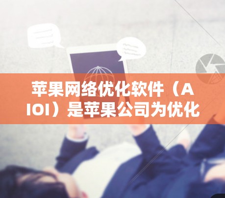 苹果网络优化软件(AIOI)是苹果公司为优化其设备网络而开发的工具,主要用于提高设备的性能和稳定性。以下是对AIOI的详细介绍 苹果网络优化软件(AIOI)是苹果公司为优化其设备网络而开发的工具,主要用于提高设备的性能和稳定性。以下是对AIOI的详细介绍