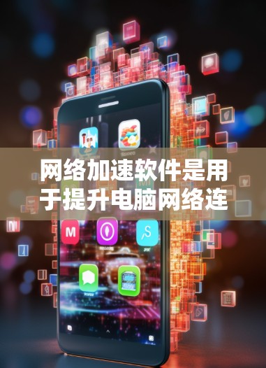 网络加速软件是用于提升电脑网络连接速度的工具，帮助用户更快地进行网络操作。以下是对网络加速软件的详细介绍